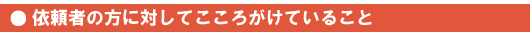依頼者の方に対してこころがけていること