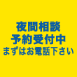 夜間相談予約受付中 まずはお電話下さい